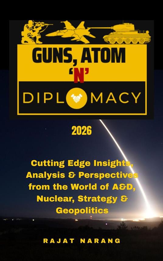 Guns, Atom and Diplomacy: Insights, Analysis & Perspectives from the World of A&D, Nuclear, Strategy & Geopolitics