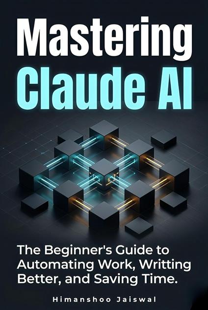 Mastering Claude AI : The Complete Beginner's Guide to Prompt Engineering, Automating Work, and Saving Time