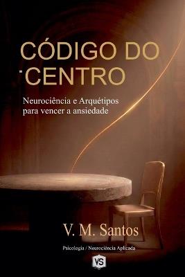 Código Do Centro: Neurociência E Arquétipos Para Vencer A Ansiedade - V M Santos - cover