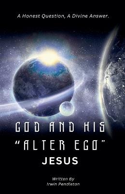 God and His "Alter Ego" Jesus: A Human Question, A Divine Answer - Irwin Pendleton - cover
