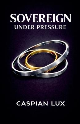 Sovereign Under Pressure: A Field Guide to Structural Clarity and Agency in an Age of Acceleration - Caspian Lux - cover