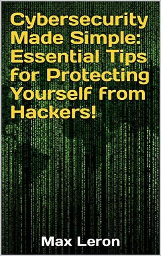 Cybersecurity Made Simple Essential Tips for Protecting Yourself from Hackers