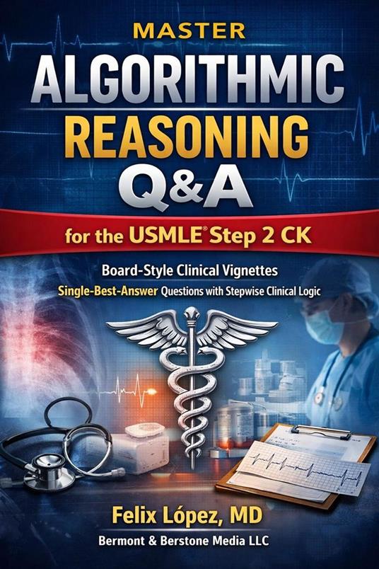Master Algorithmic Reasoning Q&A for the USMLE® Step 2 CK Board-Style Clinical Vignettes Single-Best-Answer Questions with Stepwise Clinical Logic