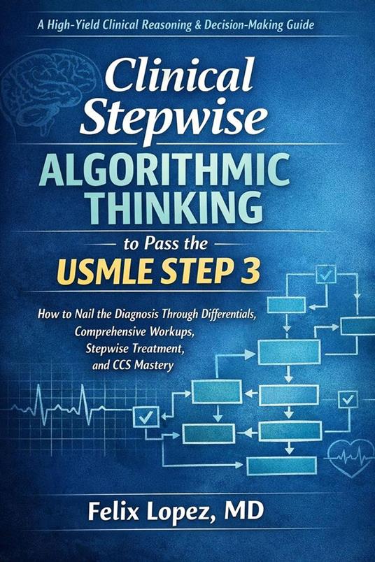 Clinical Stepwise Algorithmic Thinking to Pass the USMLE Step 3 How to Nail the Diagnosis Through Differentials, Comprehensive Workups, Stepwise Treatment, and CCS Mastery