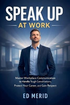 Speak Up at Work: Master Workplace Communication to Handle Tough Conversations, Protect Your Career, and Gain Respect - Ed Merid - cover