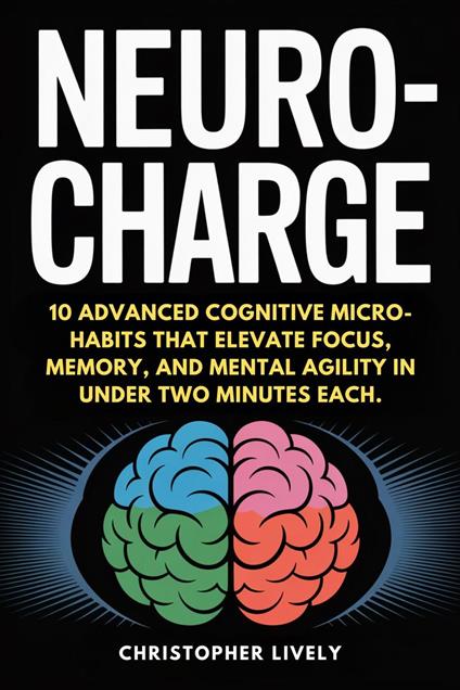 NeuroCharge - 10 Advanced Cognitive Micro-Habits That Elevate Focus, Memory, And Mental Agility In Under Two Minutes Each.