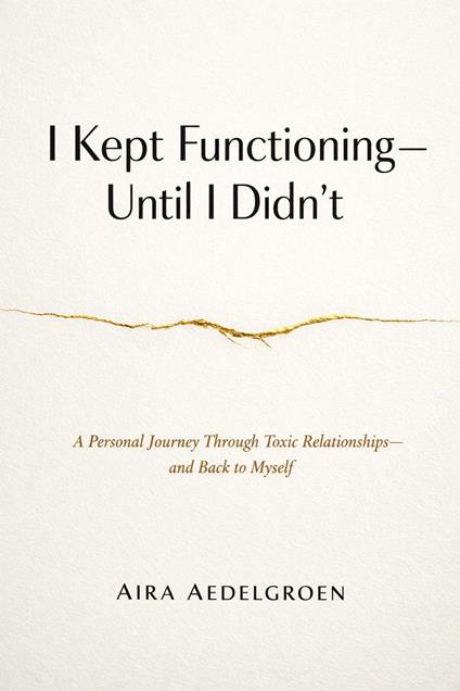 I Kept Functioning - Until I Didn’t - A Personal Journey Through Toxic Relationships - and Back to Myself