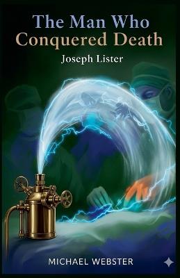The Man Who Conquered Death: Joseph Lister - Michael Webster - cover
