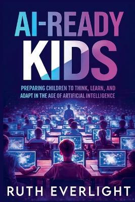 AI-Ready Kids: Preparing Children to Think, Learn, and Adapt in the Age of Artificial Intelligence - Ruth Everlight - cover