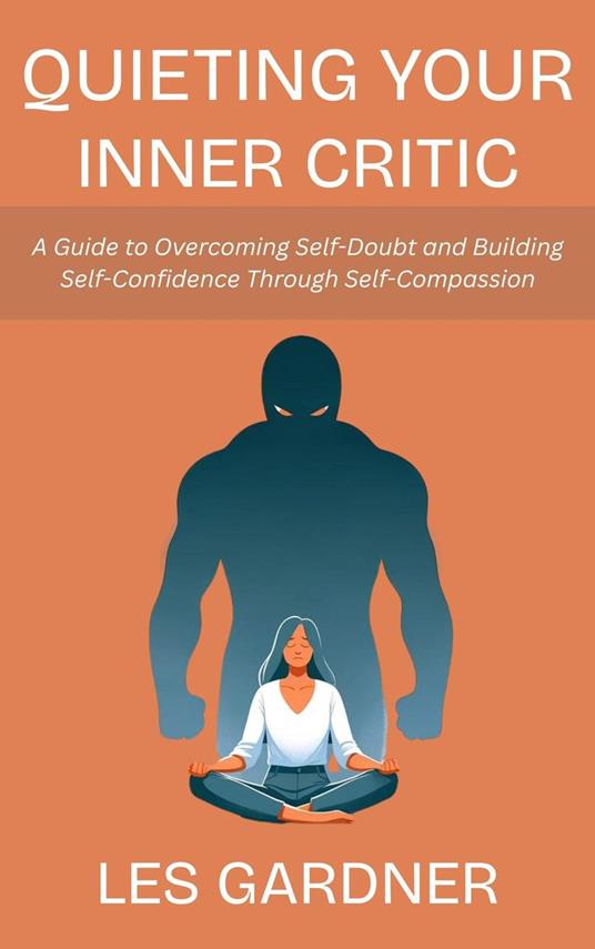 Quieting Your Inner Critic: A Guide to Overcoming Self-Doubt and Building Self-Confidence Through Self-Compassion
