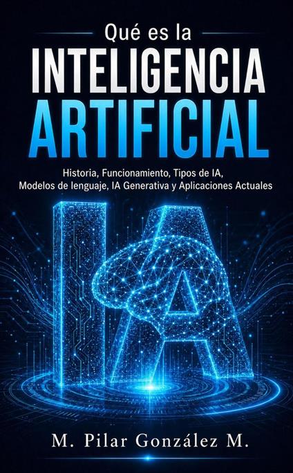 Qué es la Inteligencia Artificial. Historia, Funcionamiento, Tipos de IA, Modelos de lenguaje, IA Generativa y Aplicaciones Actuales.