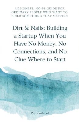 Dirt & Nails: Building a Startup When You Have No Money, No Connections, and No Clue Where to Start - Veyra Ashford - cover