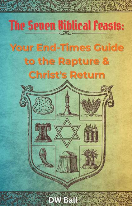 Seven Biblical Feasts: Your End-Times Guide to the Rapture & Christ's Return
