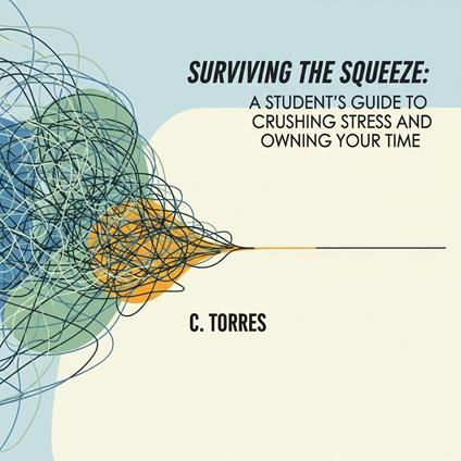 Surviving the Squeeze: A Student’s Guide to Crushing Stress and Owning Your Time - C. Torres - ebook