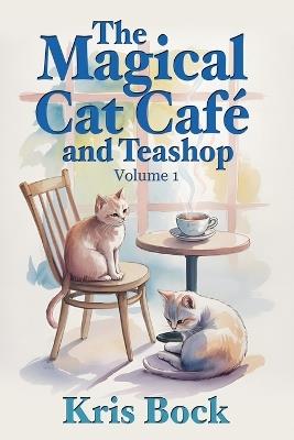 The Magical Cat Café and Teashop: A cozy magical realism novel with warm drinks, purring cats, and unexpected second chances - Kris Bock - cover