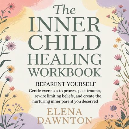 Inner Child Healing Workbook, The - Reparent Yourself: Gentle Exercises to Process Past Trauma, Rewire Limiting Beliefs, and Create the Nurturing Inner Parent You Deserved