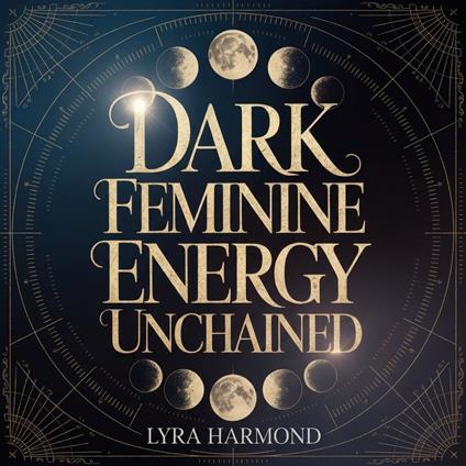 Dark Feminine Energy Unchained: Transform Hidden Anger Into Creative Power, Establish Iron Boundaries, and Claim Your Power Without Seeking Permission