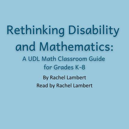 Rethinking Disability and Mathematics; A UDL Math Classroom Guide for Grades K-8