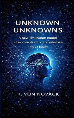 Unknown Unknowns: A new civilization model where we don't know what we don't know - K Von Novack - cover