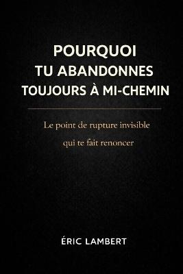 Pourquoi Tu Abandonnes Toujours à Mi-Chemin: Le schéma mental invisible qui sabote ta persévérance - Eric Lambert - cover