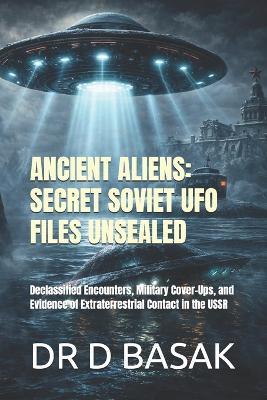 Ancient Aliens: SECRET SOVIET UFO FILES UNSEALED: Declassified Encounters, Military Cover-Ups, and Evidence of Extraterrestrial Contact in the USSR - D Basak - cover