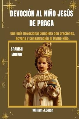Devoción Al Niño Jesús de Praga: Una Guía Devocional Completa con Oraciones, Novena y Consagración al Divino Niño. - William J Colon - cover