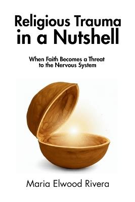 Religious Trauma in a Nutshell: When Faith Becomes a Threat to the Nervous System - Maria Elwood Rivera,In A Nutshell Press - cover