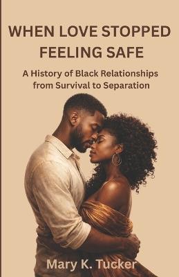 When Love Stopped Feeling Safe: A History of Black Relationships from Survival to Separation - Mary K Tucker - cover