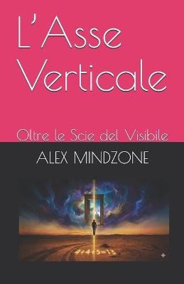 L'Asse Verticale: Oltre le Scie del Visibile - Alex Mindzone - cover