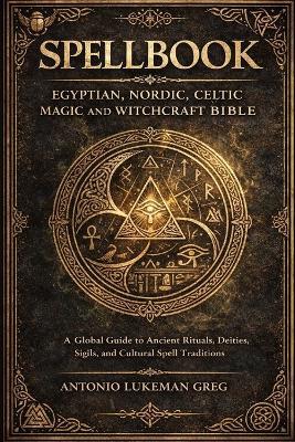 Spellbook: EGYPTIAN, NORDIC, CELTIC MAGIC AND WITCHCRAFT BIBLE: A Global Guide to Ancient Rituals, Deities, Sigils, and Cultural Spell Traditions - Antonio Lukeman Greg - cover