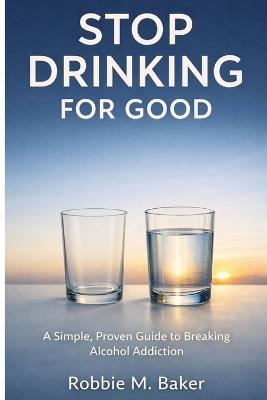 Stop drinking for good: A simple, proven guide to breaking alcohol addiction - Robbie M Baker - cover