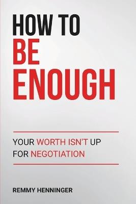 How to Be Enough: Your Worth Isn't Up for Negotiation - Remmy Henninger - cover