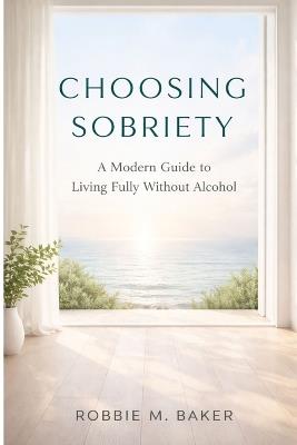 Choosing sobriety: A modern guide to living fully without alcohol - Robbie M Baker - cover