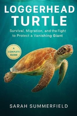 Loggerhead Turtle: Survival, Migration, and the Fight to Protect a Vanishing Giant - Sarah Summerfield - cover