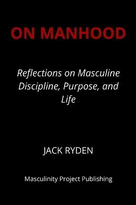 On Manhood: Reflections on Masculine Discipline, Purpose, and Life Jack Ryden - Jack Ryden - cover