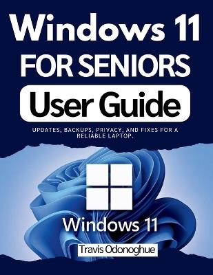 Windows 11 for Seniors User Guide: Updates, backups, privacy, and fixes for a reliable laptop. - Travis Odonoghue - cover