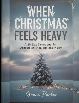 When Christmas Feels Heavy: A 25-Day Devotional for Depression, Healing, and Hope - Grace Parker - cover