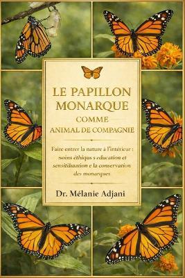 Le Papillon Monarque Comme Animal de Compagnie: Faire entrer la nature à l'intérieur: soins éthiques, éducation et sensibilisation à la conservation des monarques - Mélanie Adjani - cover