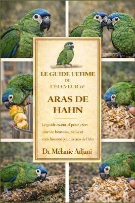 Le Guide Ultime de l'Éleveur d'Aras de Hahn: Le guide essentiel pour créer une vie heureuse, saine et enrichissante pour les aras de Hahn - Mélanie Adjani - cover