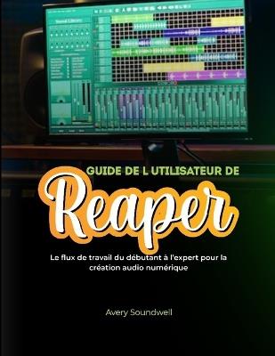 Guide de l'Utilisateur de Reaper: Le flux de travail du débutant à l'expert pour la création audio numérique - Avery Soundwell - cover
