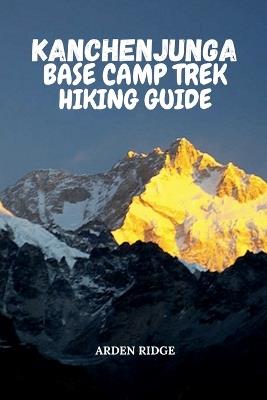 Kanchenjunga Base Camp Trek Hiking Guide: Your Ultimate Adventure Through the Eastern Himalayas, Remote Villages, and Majestic Peaks - Arden Ridge - cover