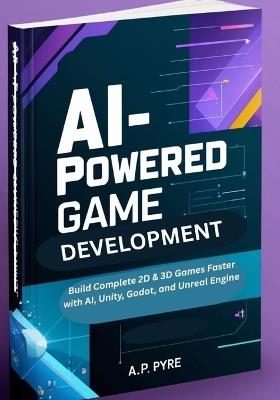 AI-Powered Game Development: Build Complete 2D & 3D Games Faster with AI, Unity, Godot, and Unreal Engine - A P Pyre - cover