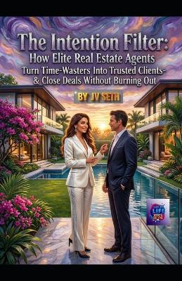 "The Intention Filter: How Elite Real Estate Agents Turn Time-Wasters Into Trusted Clients-and Close Deals Without Burning Out" - Jv Seth - cover