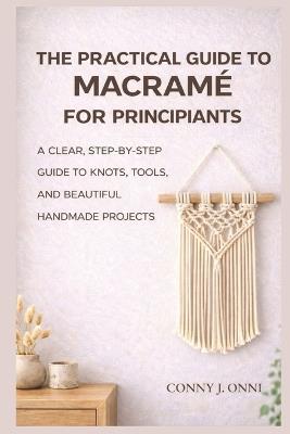 The Practical Guide to Macramé for Beginners: A Clear, Step-by-Step Guide to Knots, Tools, and Beautiful Handmade Projects - Conny J Onni - cover