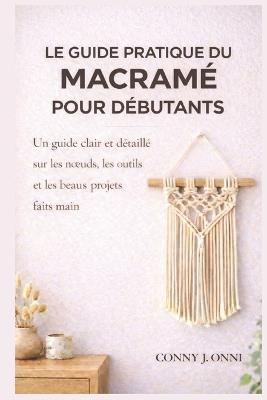Le guide pratique du macramé pour débutants: Un guide clair et détaillé sur les noeuds, les outils et les beaux projets faits main - Conny J Onni - cover