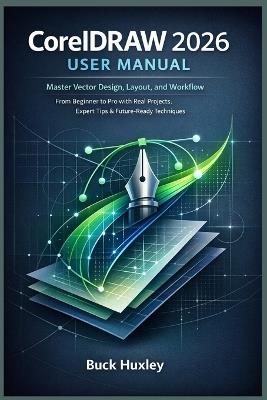 CorelDRAW 2026 User Manual: Master Vector Design, Layout, and Workflow - From Beginner to Pro with Real Projects, Expert Tips & Future-Ready Techniques - Buck Huxley - cover