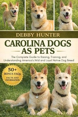 Carolina Dogs as Pets: The Complete Guide to Raising, Training, and Understanding America's Wild and Loyal Native Dog Breed - Debby Hunter - cover