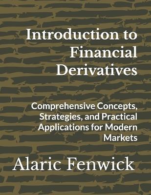 Introduction to Financial Derivatives: Comprehensive Concepts, Strategies, and Practical Applications for Modern Markets - Alaric Fenwick - cover