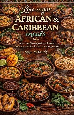 Low Sugar African & Caribbean Meals: "Ancestral African and Caribbean Dishes Reimagined Without the Sugar Load" - Sage Everly - cover