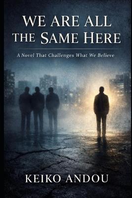 We Are All the Same Here: A Novel That Challenges What We Believe - Keiko Andou - cover